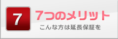 7つのメリット こんな方は延長保証を