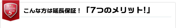 こんな方は延長保証！「7つのメリット!」