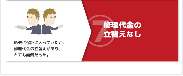 7）過去に保証に入っていたが、修理代金の立替えがあり、とても面倒だった。 修理代金の立替えなし