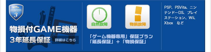 物損付GAME機器3年延長保証 「ゲーム機器専用」保証プラン 「延長保証」　＋　「物損保証」 PSP、PSVita、ニンテンドーDS、プレイステーション、Wii、Xbox　など 詳細はこちら